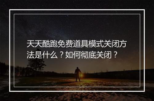 天天酷跑免费道具模式关闭方法是什么？如何彻底关闭？