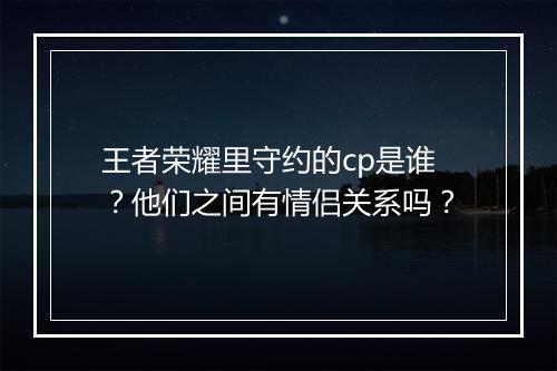 王者荣耀里守约的cp是谁？他们之间有情侣关系吗？
