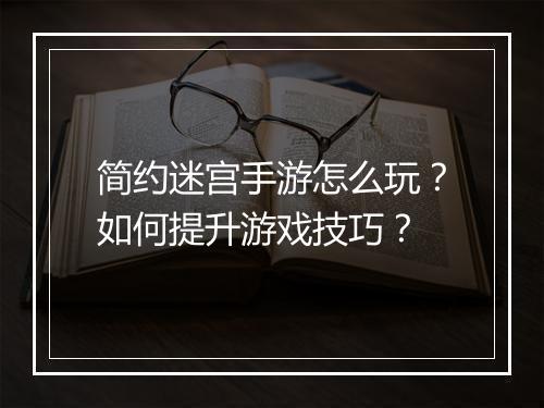 简约迷宫手游怎么玩？如何提升游戏技巧？