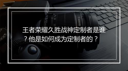 王者荣耀久胜战神定制者是谁？他是如何成为定制者的？