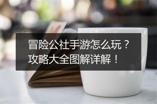 冒险公社手游怎么玩？攻略大全图解详解！