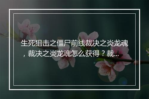 生死狙击之僵尸前线裁决之炎龙魂，裁决之炎龙魂怎么获得？裁决之炎龙魂属性解析