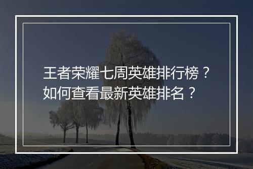王者荣耀七周英雄排行榜？如何查看最新英雄排名？