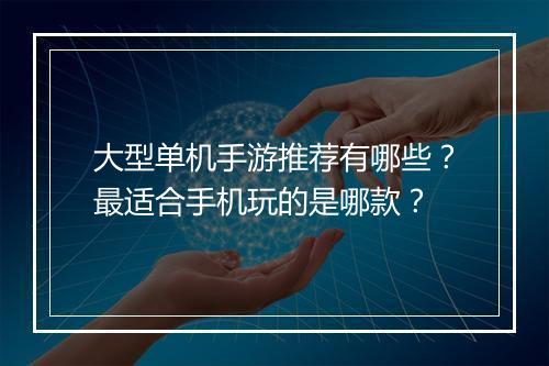 大型单机手游推荐有哪些？最适合手机玩的是哪款？