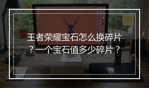 王者荣耀宝石怎么换碎片？一个宝石值多少碎片？