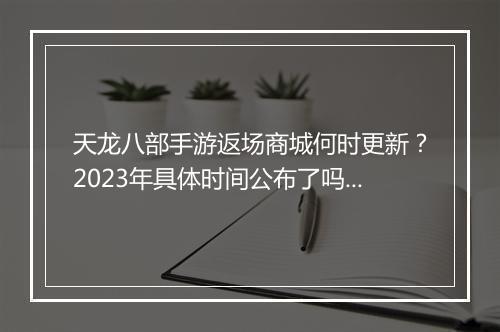 天龙八部手游返场商城何时更新？2023年具体时间公布了吗？