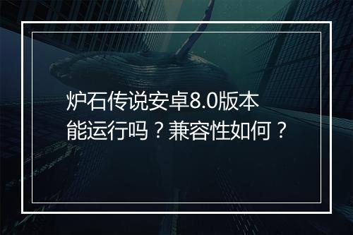 炉石传说安卓8.0版本能运行吗?兼容性如何?