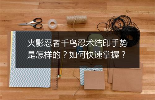 火影忍者千鸟忍术结印手势是怎样的？如何快速掌握？