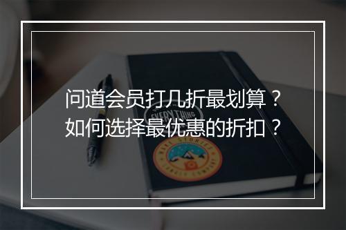 问道会员打几折最划算？如何选择最优惠的折扣？