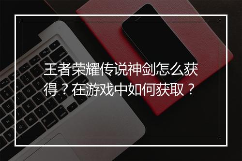 王者荣耀传说神剑怎么获得？在游戏中如何获取？