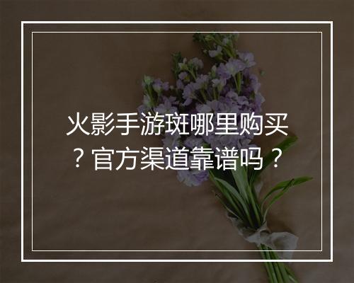 火影手游斑哪里购买？官方渠道靠谱吗？