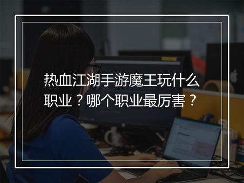 热血江湖手游魔王玩什么职业？哪个职业最厉害？