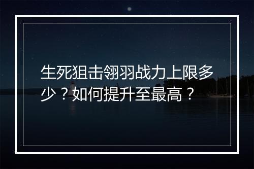 生死狙击翎羽战力上限多少？如何提升至最高？