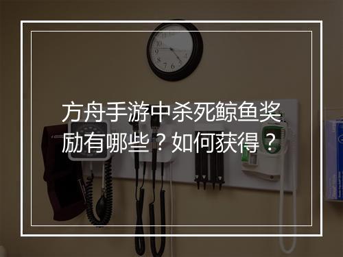 方舟手游中杀死鲸鱼奖励有哪些？如何获得？