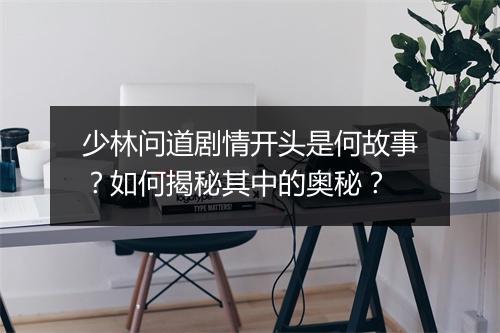 少林问道剧情开头是何故事？如何揭秘其中的奥秘？