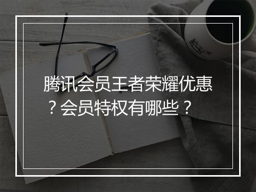 腾讯会员王者荣耀优惠？会员特权有哪些？