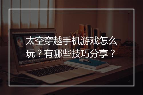 太空穿越手机游戏怎么玩？有哪些技巧分享？