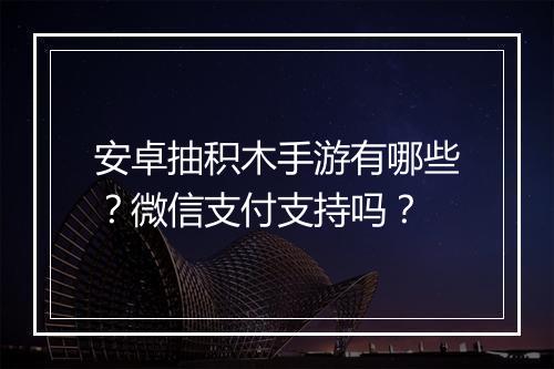 安卓抽积木手游有哪些？微信支付支持吗？