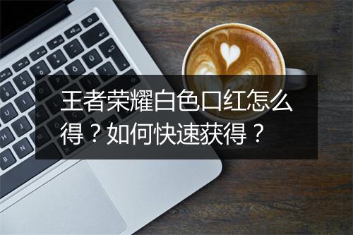 王者荣耀白色口红怎么得？如何快速获得？