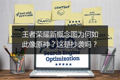 王者荣耀新概念图为何如此像原神？这是抄袭吗？
