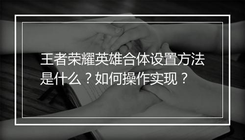 王者荣耀英雄合体设置方法是什么？如何操作实现？