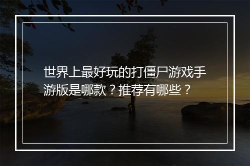 世界上最好玩的打僵尸游戏手游版是哪款？推荐有哪些？
