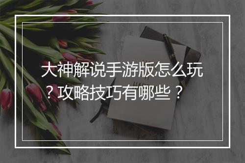 大神解说手游版怎么玩？攻略技巧有哪些？