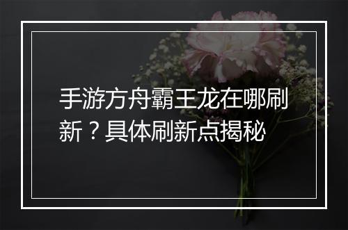 手游方舟霸王龙在哪刷新？具体刷新点揭秘
