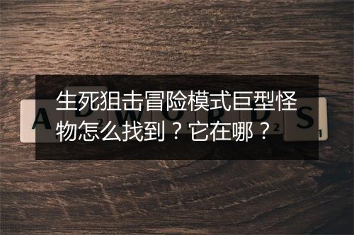 生死狙击冒险模式巨型怪物怎么找到？它在哪？