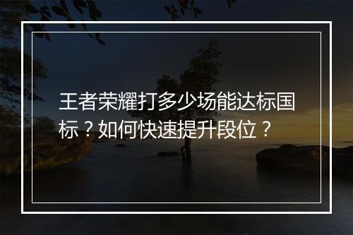 王者荣耀打多少场能达标国标？如何快速提升段位？