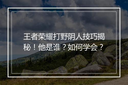 王者荣耀打野阴人技巧揭秘！他是谁？如何学会？