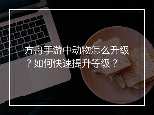 方舟手游中动物怎么升级？如何快速提升等级？