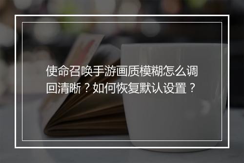 使命召唤手游画质模糊怎么调回清晰？如何恢复默认设置？