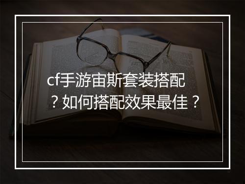 cf手游宙斯套装搭配？如何搭配效果最佳？