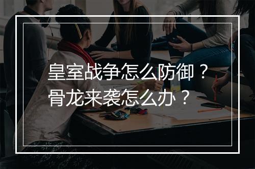 皇室战争怎么防御？骨龙来袭怎么办？
