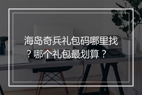 海岛奇兵礼包码哪里找？哪个礼包最划算？
