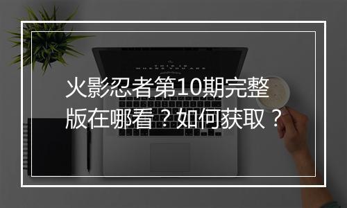 火影忍者第10期完整版在哪看？如何获取？