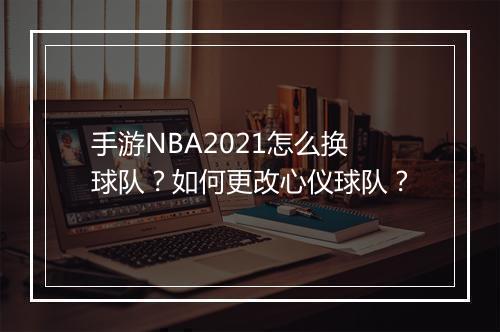 手游NBA2021怎么换球队？如何更改心仪球队？