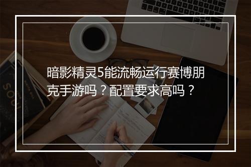 暗影精灵5能流畅运行赛博朋克手游吗？配置要求高吗？