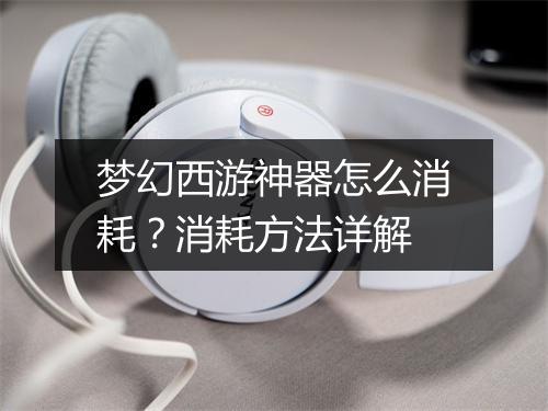 梦幻西游神器怎么消耗？消耗方法详解