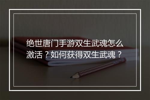 绝世唐门手游双生武魂怎么激活？如何获得双生武魂？
