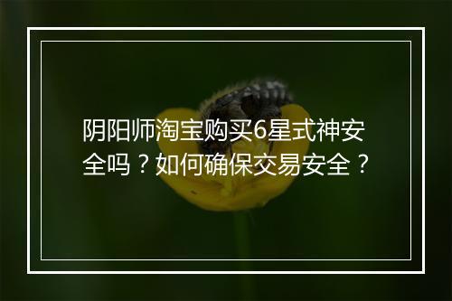 阴阳师淘宝购买6星式神安全吗？如何确保交易安全？