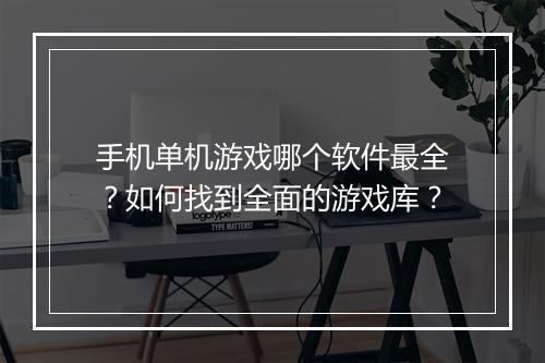 手机单机游戏哪个软件最全？如何找到全面的游戏库？