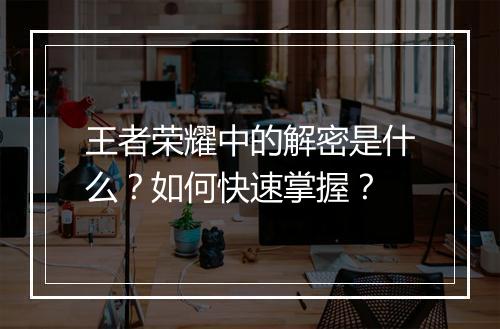 王者荣耀中的解密是什么？如何快速掌握？