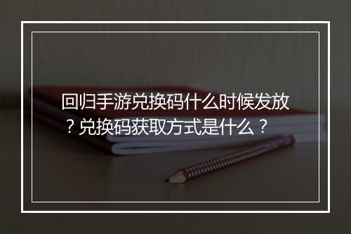 回归手游兑换码什么时候发放？兑换码获取方式是什么？