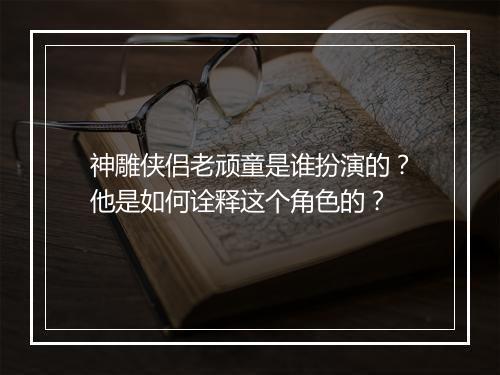 神雕侠侣老顽童是谁扮演的？他是如何诠释这个角色的？