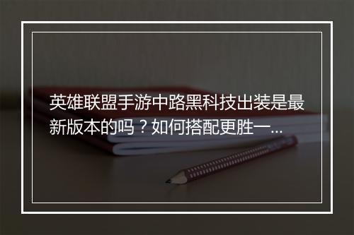 英雄联盟手游中路黑科技出装是最新版本的吗？如何搭配更胜一筹？