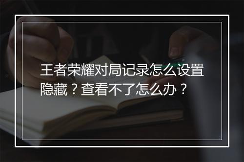 王者荣耀对局记录怎么设置隐藏？查看不了怎么办？