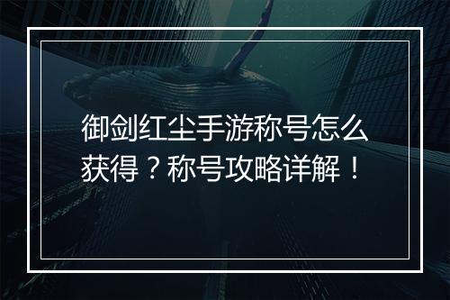 御剑红尘手游称号怎么获得？称号攻略详解！