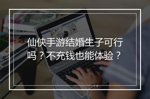 仙侠手游结婚生子可行吗？不充钱也能体验？